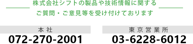 株式会社シフトの製品や技術情報に関するご質問・ご意見を受け付けております　本社 072-270-2001　東京営業所 03-6228-6012